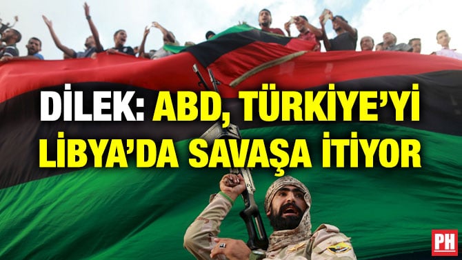 DİLEK: ABD, TÜRKİYE’Yİ LİBYA’DA SAVAŞA İTİYOR