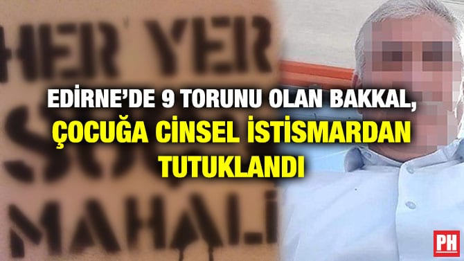 EDİRNE’DE 9 TORUNU OLAN BAKKAL, ÇOCUĞA CİNSEL İSTİSMARDAN TUTUKLANDI