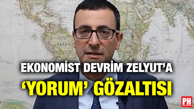 EKONOMİST DEVRİM ZELYUT’A ‘YORUM’ GÖZALTISI