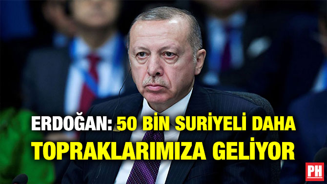 ERDOĞAN: 50 BİN SURİYELİ DAHA TOPRAKLARIMIZA GELİYOR