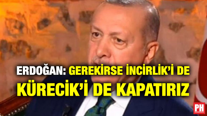 ERDOĞAN: GEREKİRSE İNCİRLİK’İ DE KÜRECİK’İ DE KAPATIRIZ