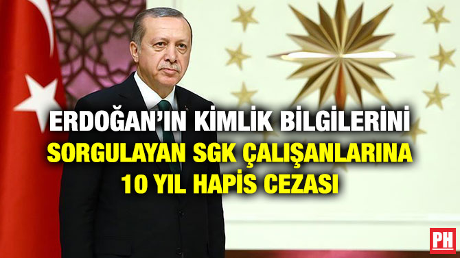 ERDOĞAN’IN KİMLİK BİLGİLERİNİ SORGULAYAN SGK ÇALIŞANLARINA 10 YIL HAPİS CEZASI