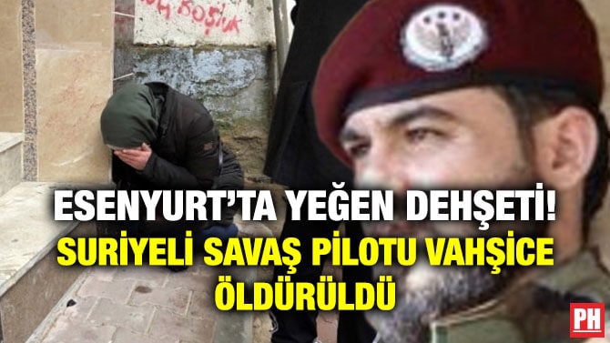 ESENYURT’TA YEĞEN DEHŞETİ! SURİYELİ SAVAŞ PİLOTU VAHŞİCE ÖLDÜRÜLDÜ