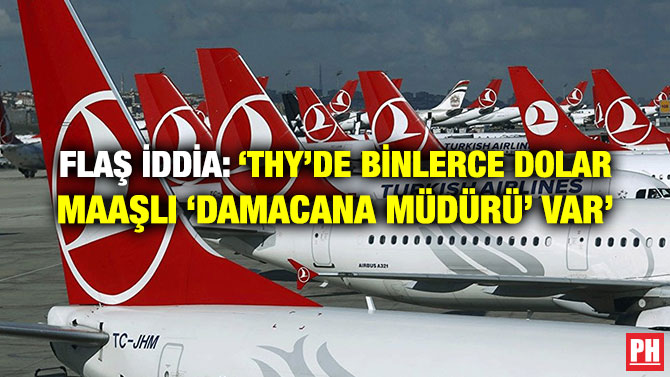 FLAŞ İDDİA: ‘THY’DE BİNLERCE DOLAR MAAŞLI ‘DAMACANA MÜDÜRÜ’ VAR’
