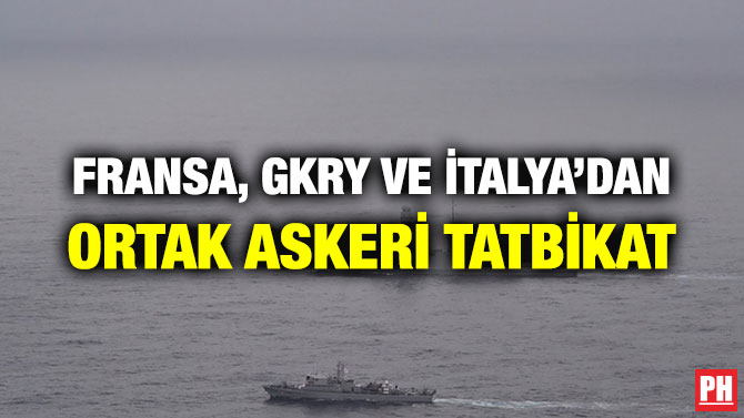 FRANSA, GKRY VE İTALYA’DAN ORTAK ASKERİ TATBİKAT
