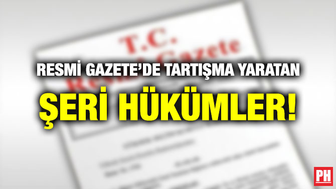 RESMİ GAZETE’DE TARTIŞMA YARATAN ŞERİ HÜKÜMLER!