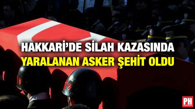 HAKKARİ’DE SİLAH KAZASINDA YARALANAN ASKER ŞEHİT OLDU
