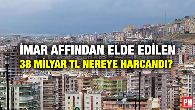 İMAR AFFINDAN ELDE EDİLEN 38 MİLYAR TL NEREYE HARCANDI?