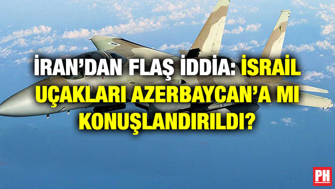 İRAN’DAN FLAŞ İDDİA: İSRAİL UÇAKLARI AZERBAYCAN’A MI KONUŞLANDIRILDI?