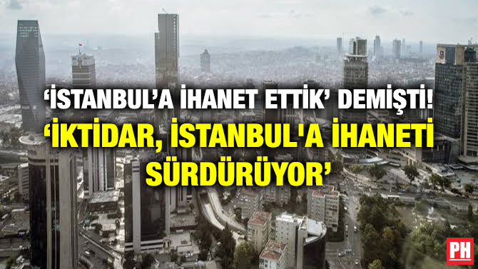 ‘İSTANBUL’A İHANET ETTİK’ DEMİŞTİ! ‘İKTİDAR, İSTANBUL’A İHANETİ SÜRDÜRÜYOR’