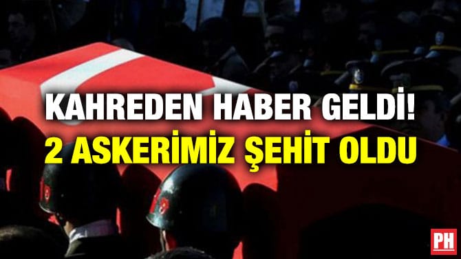 KAHREDEN HABER GELDİ! 2 ASKERİMİZ ŞEHİT OLDU