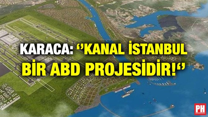 KARACA: ‘’KANAL İSTANBUL BİR ABD PROJESİDİR!‘’