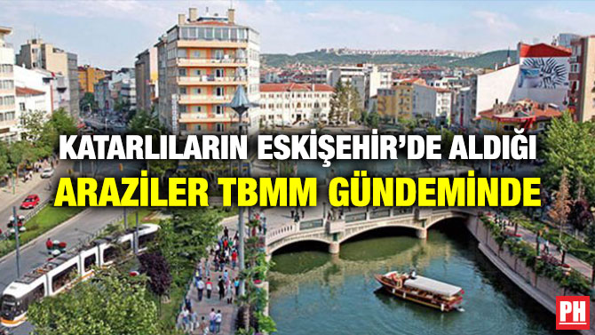 KATARLILARIN ESKİŞEHİR’DE ALDIĞI ARAZİLER TBMM GÜNDEMİNDE