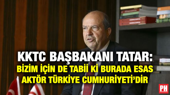 KKTC BAŞBAKANI TATAR: BİZİM İÇİN DE TABİİ Kİ BURADA ESAS AKTÖR TÜRKİYE CUMHURİYETİ’DİR
