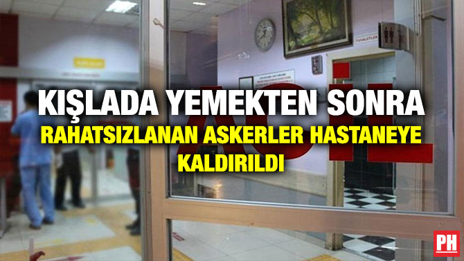 KIŞLADA YEMEKTEN SONRA RAHATSIZLANAN ASKERLER HASTANEYE KALDIRILDI