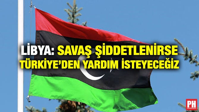 LİBYA: SAVAŞ ŞİDDETLENİRSE TÜRKİYE’DEN YARDIM İSTEYECEĞİZ