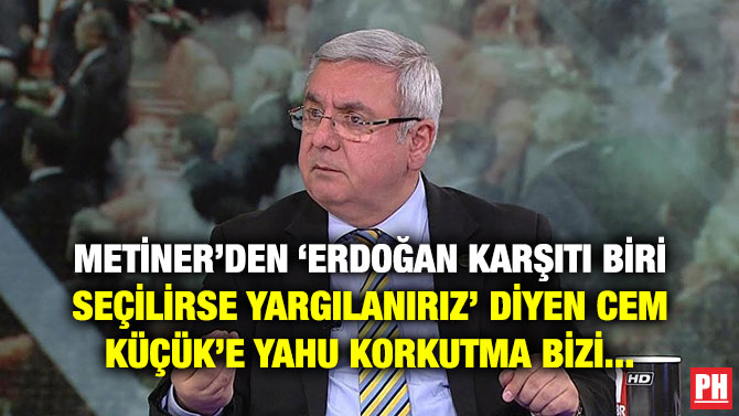 METİNER’DEN ‘ERDOĞAN KARŞITI BİRİ SEÇİLİRSE YARGILANIRIZ’ DİYEN CEM KÜÇÜK’E YAHU KORKUTMA BİZİ…