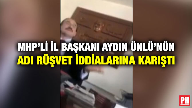 MHP’Lİ İL BAŞKANI AYDIN ÜNLÜ’NÜN ADI RÜŞVET İDDİALARINA KARIŞTI