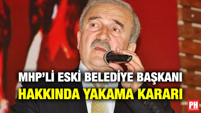 MHP’Lİ ESKİ BELEDİYE BAŞKANI HAKKINDA YAKAMA KARARI