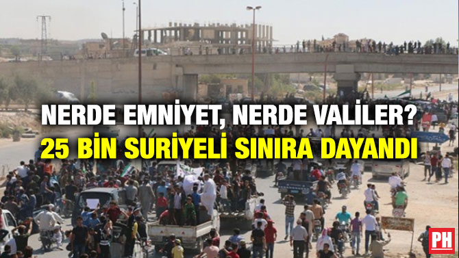 NERDE EMNİYET, NERDE VALİLER? 25 BİN SURİYELİ SINIRA DAYANDI