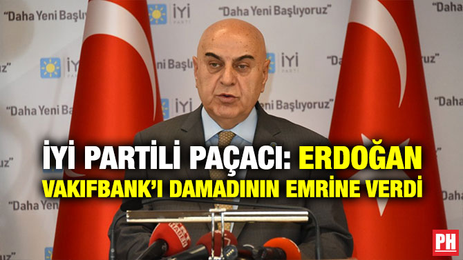 İYİ PARTİLİ PAÇACI: ERDOĞAN VAKIFBANK’I DAMADININ EMRİNE VERDİ