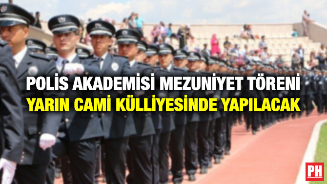 POLİS AKADEMİSİ MEZUNİYET TÖRENİ YARIN CAMİ KÜLLİYESİNDE YAPILACAK
