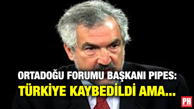 ORTADOĞU FORUMU BAŞKANI PIPES: TÜRKİYE KAYBEDİLDİ AMA…