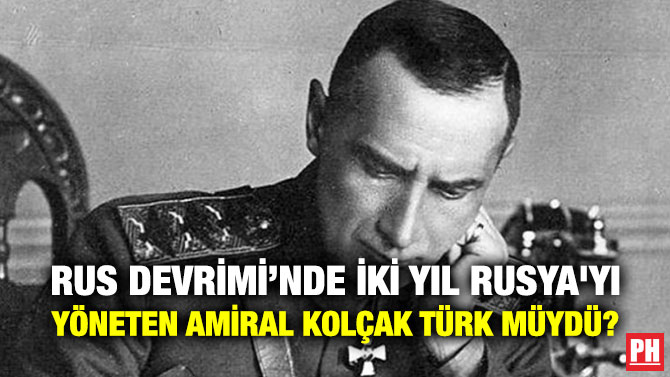 RUS DEVRİMİ’NDE İKİ YIL RUSYA’YI YÖNETEN AMİRAL KOLÇAK TÜRK MÜYDÜ?