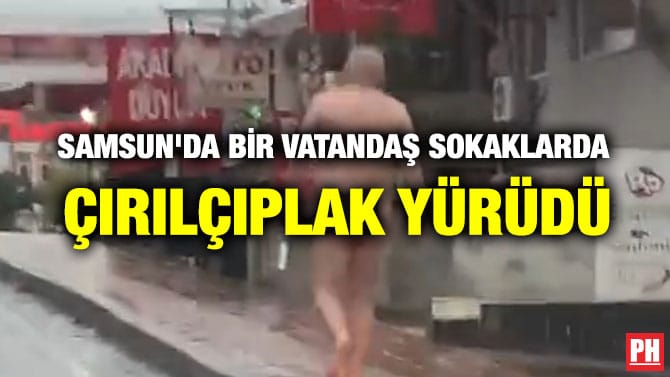 SAMSUN’DA BİR VATANDAŞ SOKAKLARDA ÇIRILÇIPLAK YÜRÜDÜ