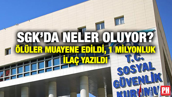 SGK’DA NELER OLUYOR? ÖLÜLER MUAYENE EDİLDİ, 1 MİLYONLUK İLAÇ YAZILDI
