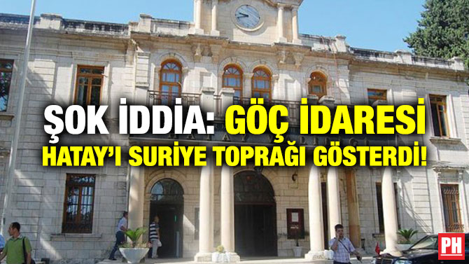 ŞOK İDDİA: GÖÇ İDARESİ HATAY’I SURİYE TOPRAĞI GÖSTERDİ!