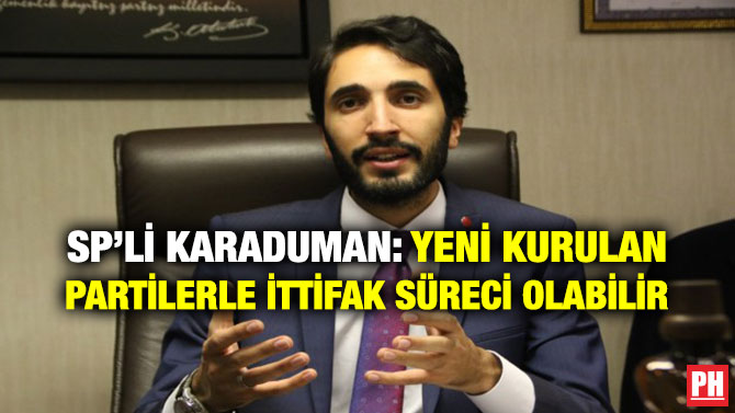 SP’Lİ KARADUMAN: YENİ KURULAN PARTİLERLE İTTİFAK SÜRECİ OLABİLİR