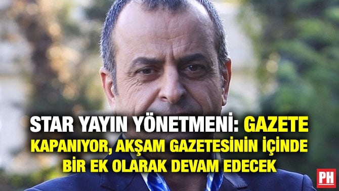 STAR YAYIN YÖNETMENİ: GAZETE KAPANIYOR, AKŞAM GAZETESİNİN İÇİNDE BİR EK OLARAK DEVAM EDECEK
