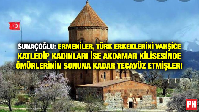SUNAÇOĞLU: ERMENİLER, TÜRK ERKEKLERİNİ VAHŞİCE KATLEDİP KADINLARI İSE AKDAMAR KİLİSESİNDE ÖMÜRLERİNİN SONUNA KADAR TECAVÜZ ETMİŞLER!