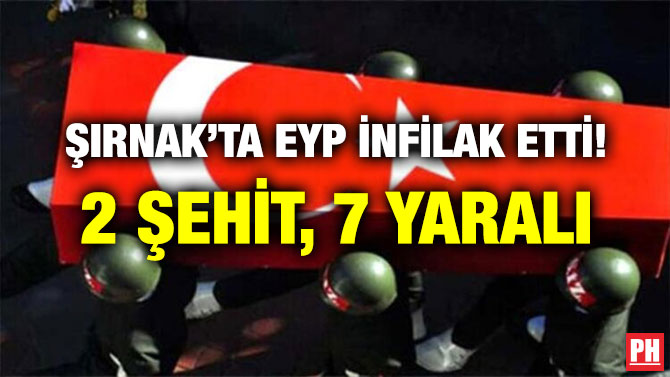 ŞIRNAK’TA EYP İNFİLAK ETTİ! 2 ŞEHİT, 7 YARALI