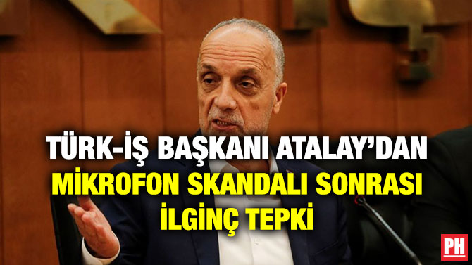 TÜRK-İŞ BAŞKANI ATALAY’DAN MİKROFON SKANDALI SONRASI İLGİNÇ TEPKİ