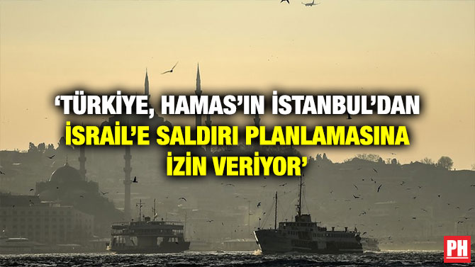‘TÜRKİYE, HAMAS’IN İSTANBUL’DAN İSRAİL’E SALDIRI PLANLAMASINA İZİN VERİYOR’