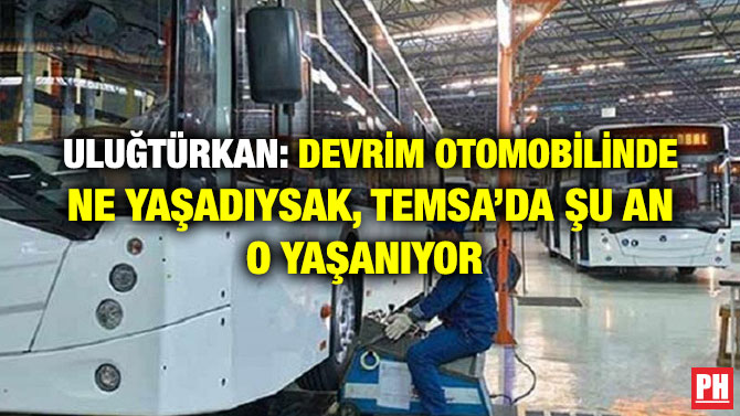 ULUĞTÜRKAN: DEVRİM OTOMOBİLİNDE NE YAŞADIYSAK, TEMSA’DA ŞU AN O YAŞANIYOR