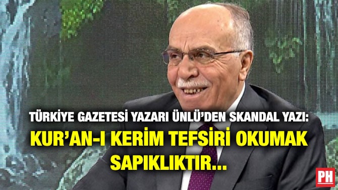 TÜRKİYE GAZETESİ YAZARI ÜNLÜ’DEN SKANDAL YAZI: KUR’AN-I KERİM TEFSİRİ OKUMAK SAPIKLIKTIR…
