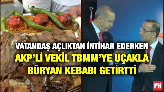 VATANDAŞ AÇLIKTAN İNTİHAR EDERKEN AKP’Lİ VEKİL TBMM’YE UÇAKLA BÜRYAN KEBABI GETİRTTİ