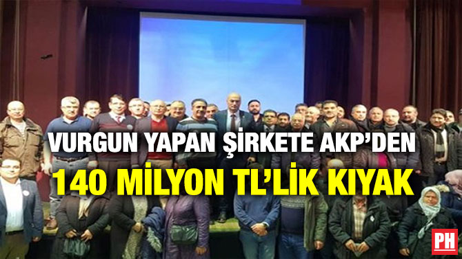 VURGUN YAPAN ŞİRKETE AKP’DEN 140 MİLYON TL’LİK KIYAK