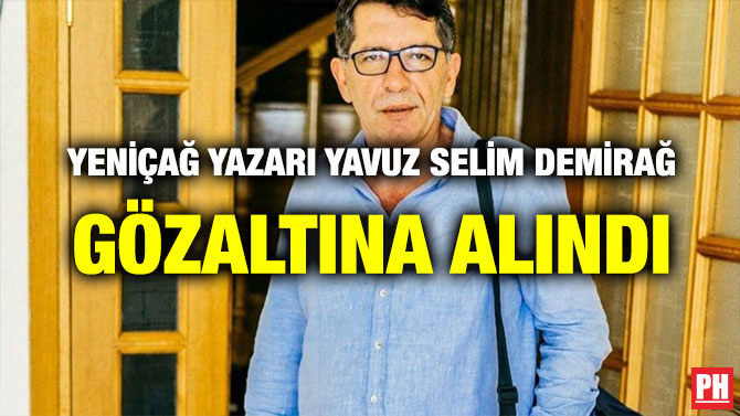 YENİÇAĞ YAZARI YAVUZ SELİM DEMİRAĞ GÖZALTINA ALINDI