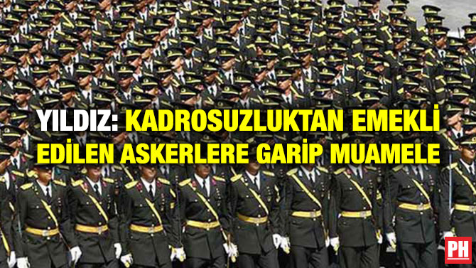 YILDIZ: KADROSUZLUKTAN EMEKLİ EDİLEN ASKERLERE GARİP MUAMELE