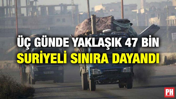 ÜÇ GÜNDE YAKLAŞIK 47 BİN SURİYELİ SINIRA DAYANDI