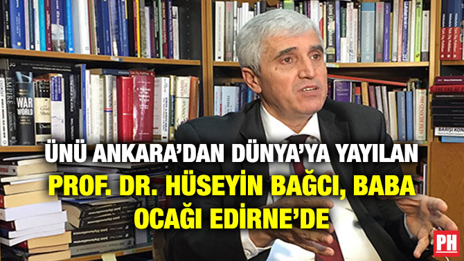 ÜNÜ ANKARA’DAN DÜNYA’YA YAYILAN PROF. DR. HÜSEYİN BAĞCI, BABA OCAĞI EDİRNE’DE