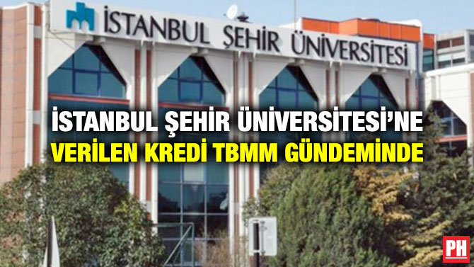 İSTANBUL ŞEHİR ÜNİVERSİTESİ’NE VERİLEN KREDİ TBMM GÜNDEMİNDE