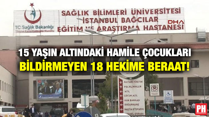15 YAŞIN ALTINDAKİ HAMİLE ÇOCUKLARI BİLDİRMEYEN 18 HEKİME BERAAT!