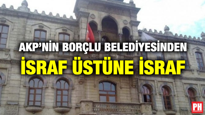 AKP’NİN BORÇLU BELEDİYESİNDEN İSRAF ÜSTÜNE İSRAF