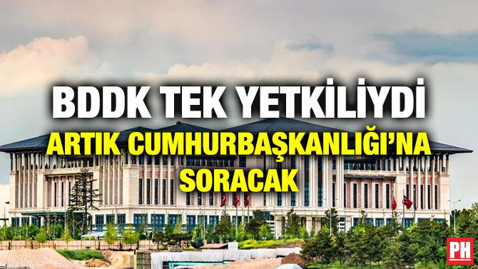 BDDK TEK YETKİLİYDİ ARTIK CUMHURBAŞKANLIĞI’NA SORACAK