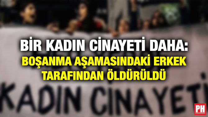 BİR KADIN CİNAYETİ DAHA: BOŞANMA AŞAMASINDAKİ ERKEK TARAFINDAN ÖLDÜRÜLDÜ